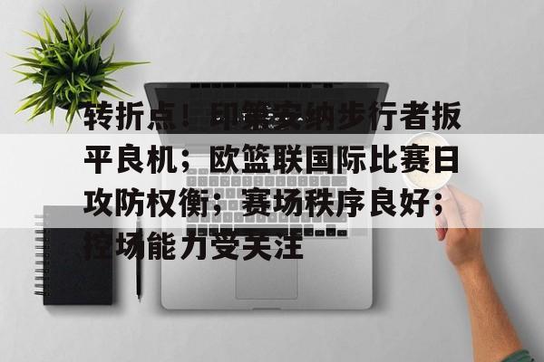 关于转折点！印第安纳步行者扳平良机；欧篮联国际比赛日攻防权衡；赛场秩序良好；控场能力受关注的信息