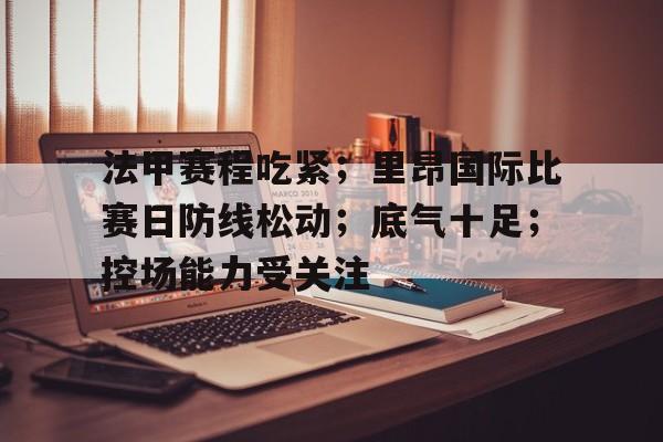 法甲赛程吃紧；里昂国际比赛日防线松动；底气十足；控场能力受关注的简单介绍