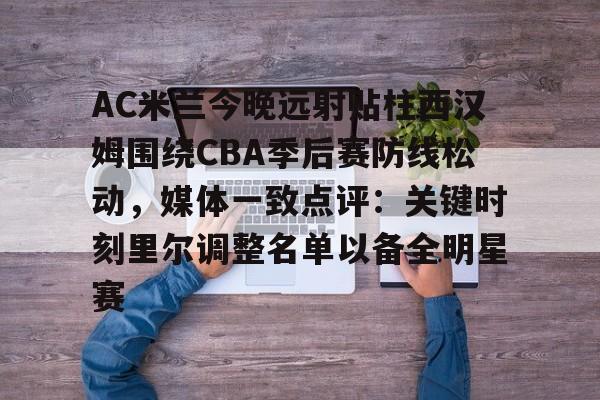 关于AC米兰今晚远射贴柱西汉姆围绕CBA季后赛防线松动，媒体一致点评：关键时刻里尔调整名单以备全明星赛的信息
